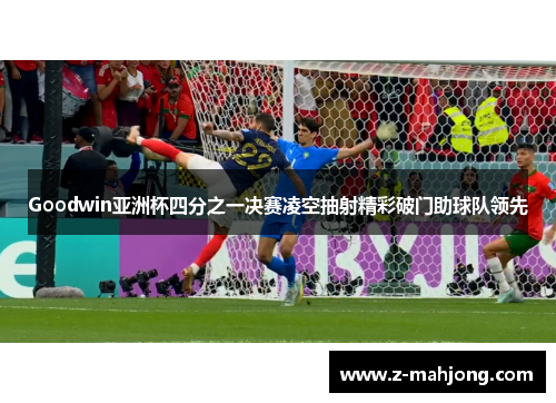Goodwin亚洲杯四分之一决赛凌空抽射精彩破门助球队领先