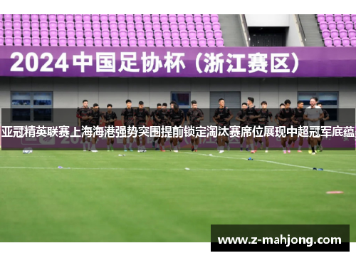 亚冠精英联赛上海海港强势突围提前锁定淘汰赛席位展现中超冠军底蕴 亚冠精英联赛上海海港强势突围提前锁定淘汰赛席位展现中超冠军底蕴