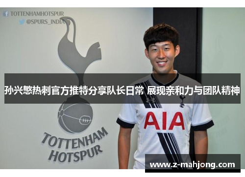 孙兴慜热刺官方推特分享队长日常 展现亲和力与团队精神 孙兴慜热刺官方推特分享队长日常 展现亲和力与团队精神