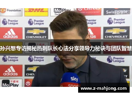 孙兴慜专访揭秘热刺队长心法分享领导力秘诀与团队智慧 孙兴慜专访揭秘热刺队长心法分享领导力秘诀与团队智慧