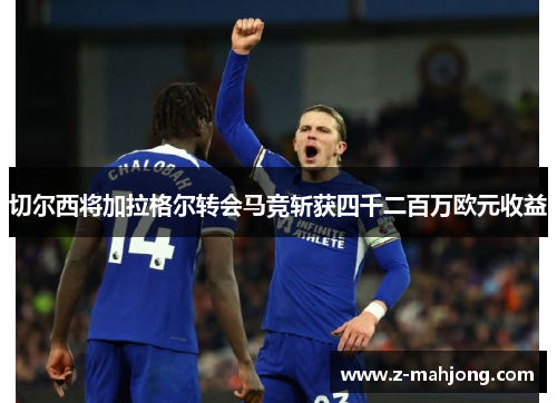 切尔西将加拉格尔转会马竞斩获四千二百万欧元收益