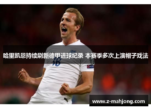 哈里凯恩持续刷新德甲进球纪录 本赛季多次上演帽子戏法